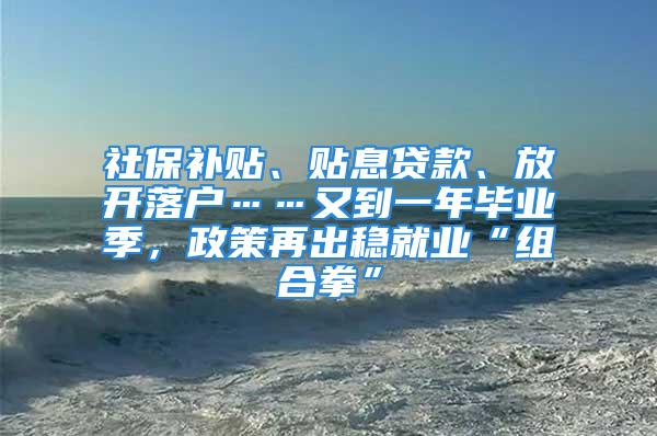 社保補(bǔ)貼、貼息貸款、放開落戶……又到一年畢業(yè)季，政策再出穩(wěn)就業(yè)“組合拳”