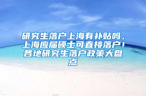 研究生落戶上海有補(bǔ)貼嗎，上海應(yīng)屆碩士可直接落戶！各地研究生落戶政策大盤點(diǎn)