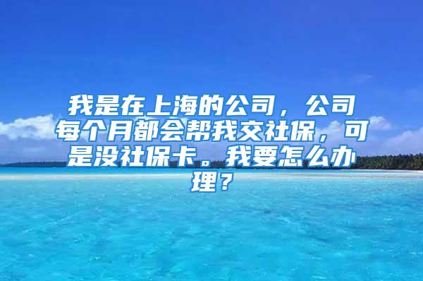 我是在上海的公司，公司每個月都會幫我交社保，可是沒社保卡。我要怎么辦理？