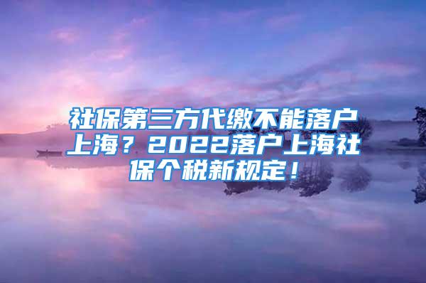 社保第三方代繳不能落戶上海？2022落戶上海社保個稅新規(guī)定！