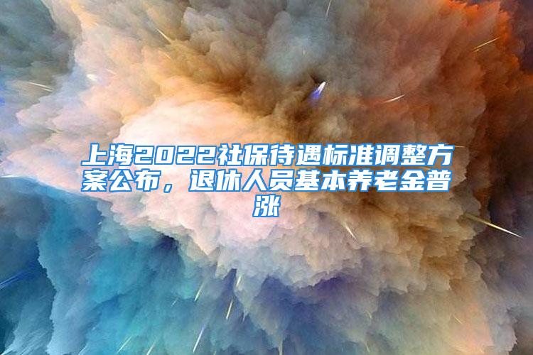 上海2022社保待遇標準調整方案公布，退休人員基本養(yǎng)老金普漲