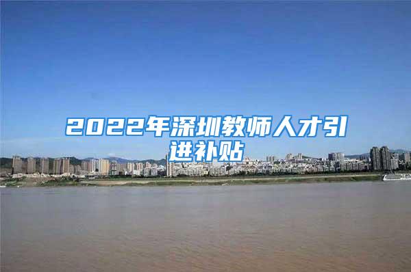 2022年深圳教師人才引進補貼