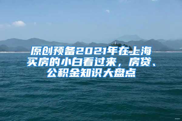 原創(chuàng)預(yù)備2021年在上海買(mǎi)房的小白看過(guò)來(lái)，房貸、公積金知識(shí)大盤(pán)點(diǎn)