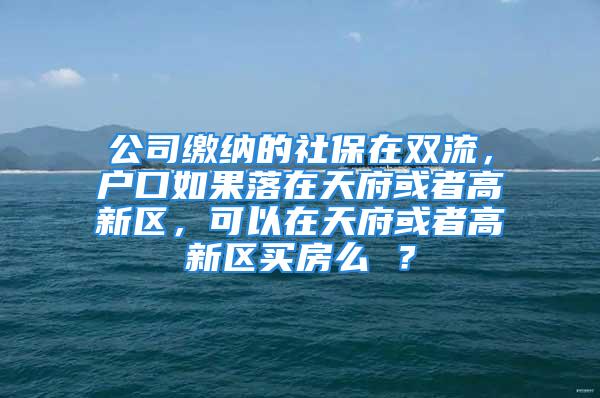 公司繳納的社保在雙流，戶(hù)口如果落在天府或者高新區(qū)，可以在天府或者高新區(qū)買(mǎi)房么 ？