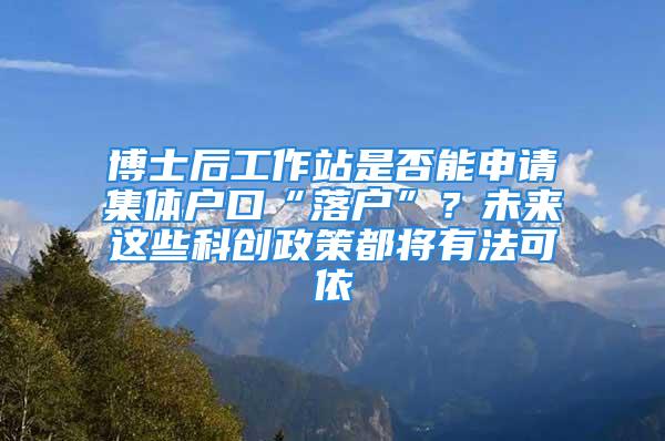 博士后工作站是否能申請集體戶口“落戶”？未來這些科創(chuàng)政策都將有法可依