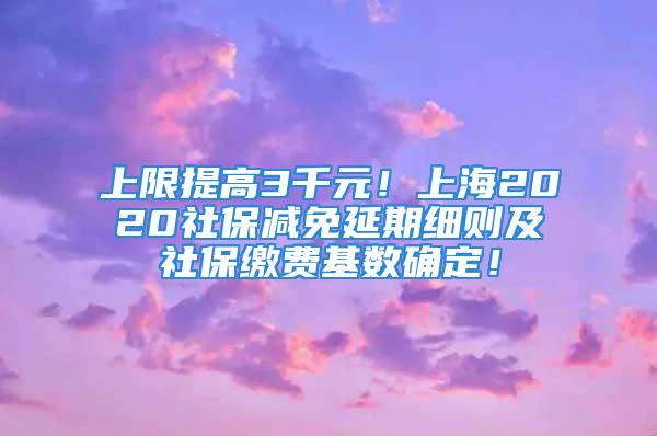 上限提高3千元！上海2020社保減免延期細則及社保繳費基數(shù)確定！