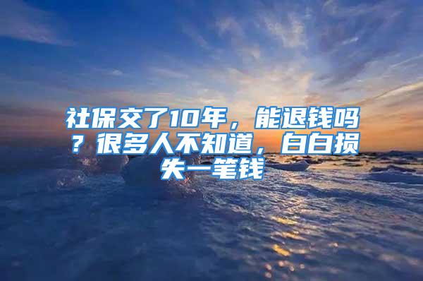 社保交了10年，能退錢嗎？很多人不知道，白白損失一筆錢