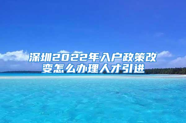 深圳2022年入戶政策改變怎么辦理人才引進