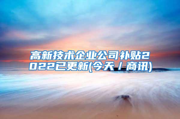 高新技術企業(yè)公司補貼2022已更新(今天／商訊)