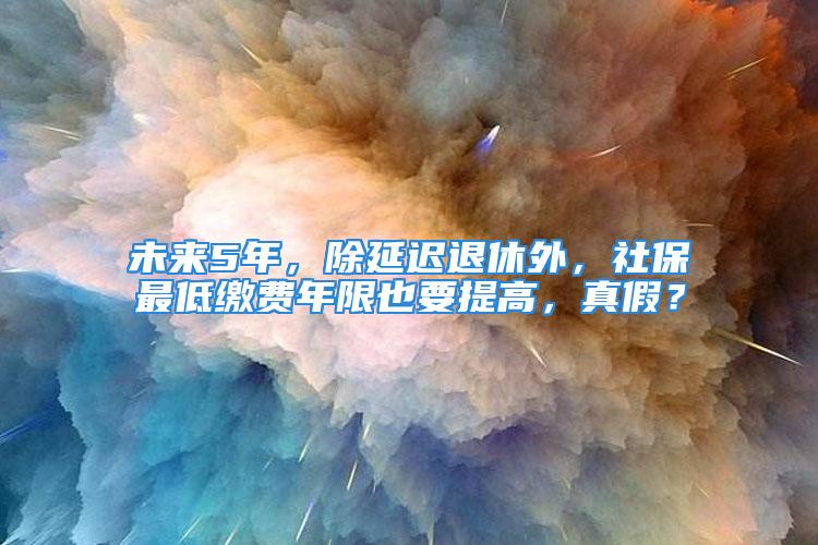 未來5年，除延遲退休外，社保最低繳費(fèi)年限也要提高，真假？