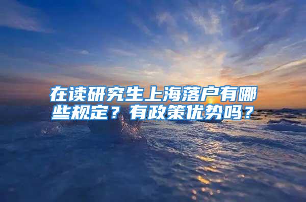 在讀研究生上海落戶有哪些規(guī)定？有政策優(yōu)勢嗎？