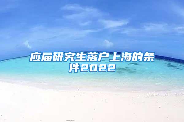 應屆研究生落戶上海的條件2022