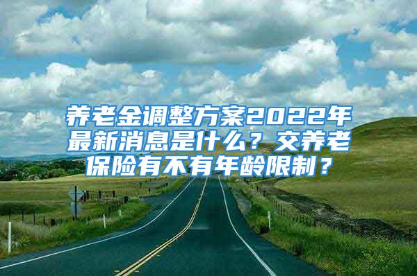 養(yǎng)老金調(diào)整方案2022年最新消息是什么？交養(yǎng)老保險(xiǎn)有不有年齡限制？