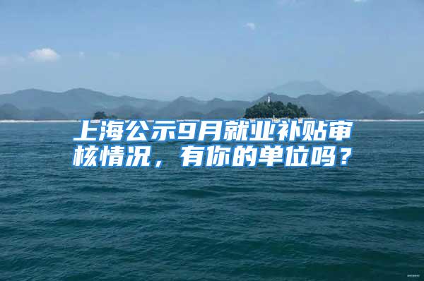 上海公示9月就業(yè)補(bǔ)貼審核情況，有你的單位嗎？