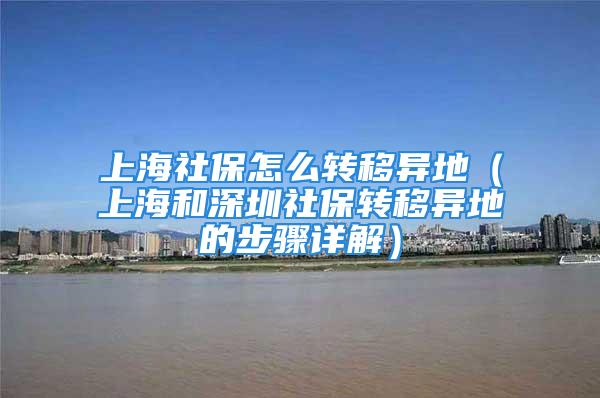 上海社保怎么轉(zhuǎn)移異地（上海和深圳社保轉(zhuǎn)移異地的步驟詳解）