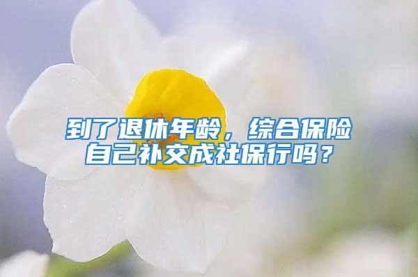 到了退休年齡，綜合保險(xiǎn)自己補(bǔ)交成社保行嗎？