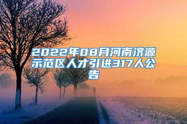 2022年08月河南濟源示范區(qū)人才引進317人公告