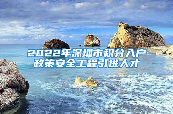 2022年深圳市積分入戶政策安全工程引進人才