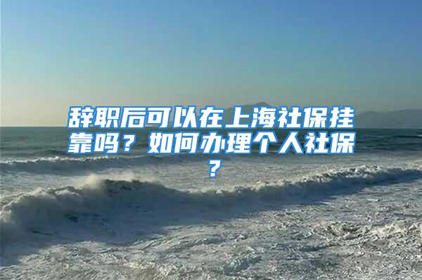 辭職后可以在上海社保掛靠嗎？如何辦理個人社保？