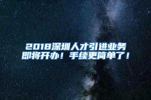 2018深圳人才引進(jìn)業(yè)務(wù)即將開辦！手續(xù)更簡(jiǎn)單了！