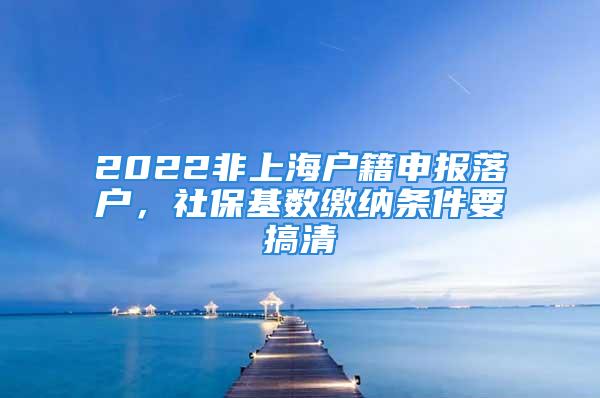 2022非上海戶籍申報落戶，社?；鶖?shù)繳納條件要搞清