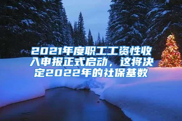 2021年度職工工資性收入申報正式啟動，這將決定2022年的社?；鶖?shù)