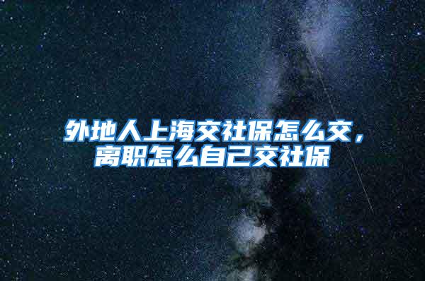 外地人上海交社保怎么交，離職怎么自己交社保