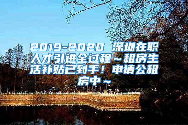 2019-2020 深圳在職人才引進(jìn)全過(guò)程～租房生活補(bǔ)貼已到手！申請(qǐng)公租房中～