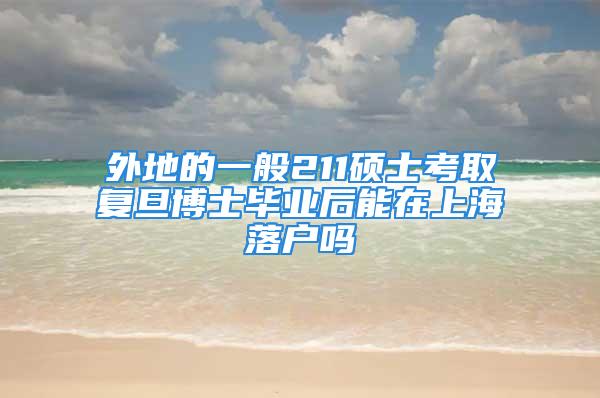 外地的一般211碩士考取復(fù)旦博士畢業(yè)后能在上海落戶嗎