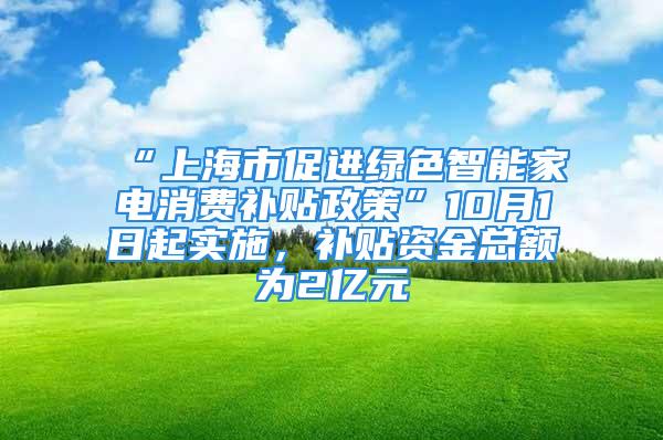 “上海市促進(jìn)綠色智能家電消費(fèi)補(bǔ)貼政策”10月1日起實(shí)施，補(bǔ)貼資金總額為2億元