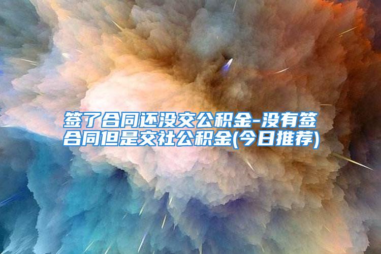 簽了合同還沒交公積金-沒有簽合同但是交社公積金(今日推薦)