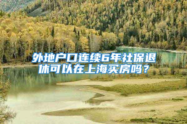 外地戶口連續(xù)6年社保退休可以在上海買(mǎi)房嗎？