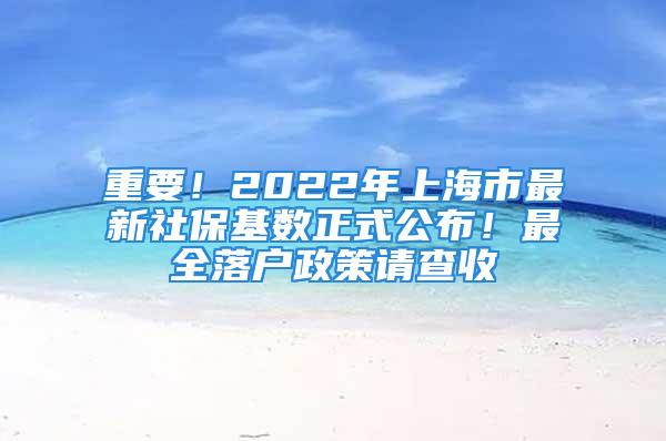 重要！2022年上海市最新社?；鶖?shù)正式公布！最全落戶政策請查收