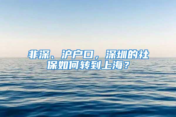 非深、滬戶口，深圳的社保如何轉(zhuǎn)到上海？