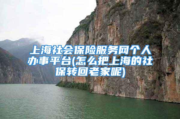 上海社會保險服務網(wǎng)個人辦事平臺(怎么把上海的社保轉回老家呢)