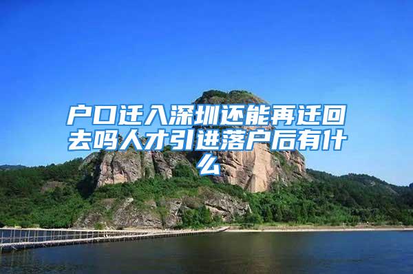 戶口遷入深圳還能再遷回去嗎人才引進(jìn)落戶后有什么