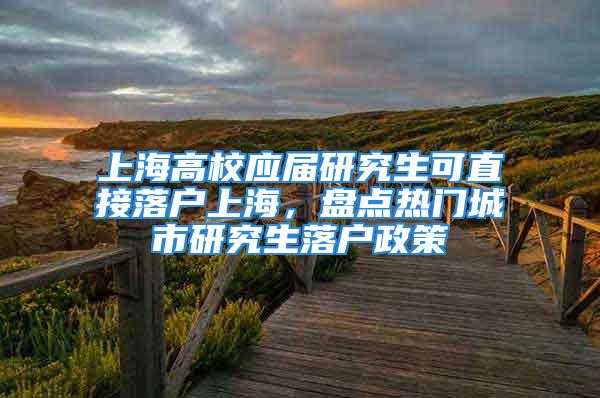 上海高校應屆研究生可直接落戶上海，盤點熱門城市研究生落戶政策