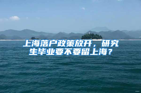 上海落戶政策放開，研究生畢業(yè)要不要留上海？