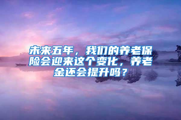 未來五年，我們的養(yǎng)老保險會迎來這個變化，養(yǎng)老金還會提升嗎？