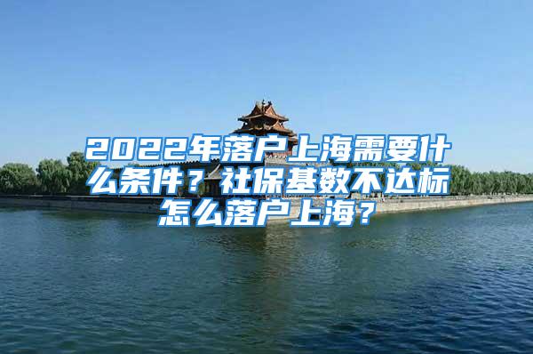 2022年落戶上海需要什么條件？社?；鶖?shù)不達標怎么落戶上海？