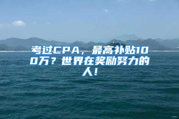 考過CPA，最高補貼100萬？世界在獎勵努力的人！