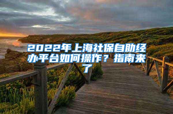 2022年上海社保自助經(jīng)辦平臺(tái)如何操作？指南來(lái)了