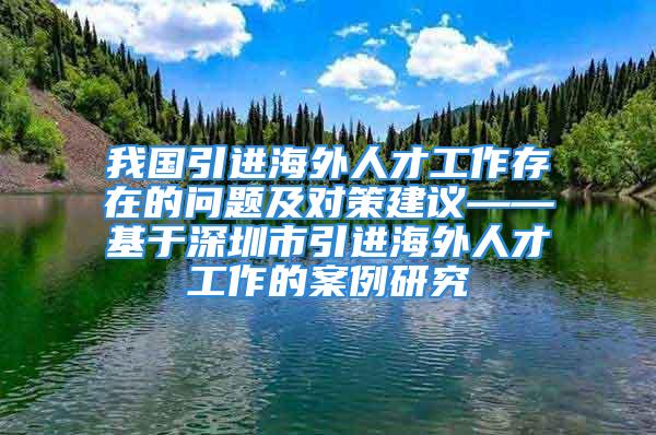 我國引進海外人才工作存在的問題及對策建議——基于深圳市引進海外人才工作的案例研究