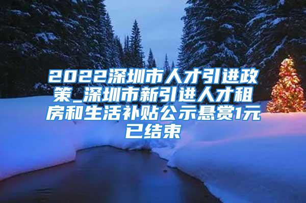 2022深圳市人才引進政策_(dá)深圳市新引進人才租房和生活補貼公示懸賞1元已結(jié)束