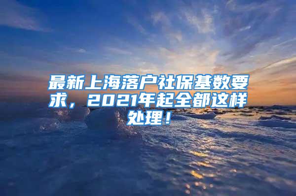 最新上海落戶社?；鶖?shù)要求，2021年起全都這樣處理！