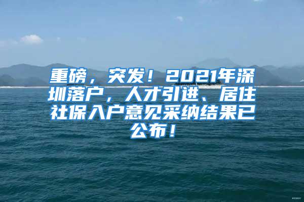 重磅，突發(fā)！2021年深圳落戶，人才引進(jìn)、居住社保入戶意見采納結(jié)果已公布！