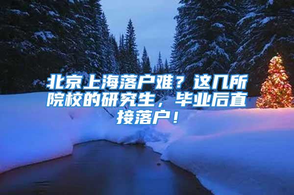 北京上海落戶難？這幾所院校的研究生，畢業(yè)后直接落戶！