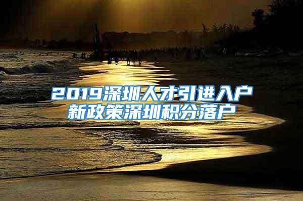 2019深圳人才引進(jìn)入戶新政策深圳積分落戶