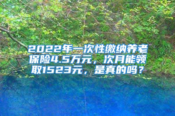 2022年一次性繳納養(yǎng)老保險(xiǎn)4.5萬(wàn)元，次月能領(lǐng)取1523元，是真的嗎？