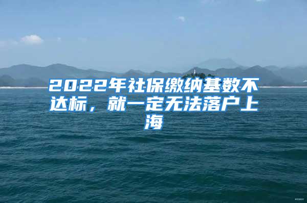 2022年社保繳納基數(shù)不達(dá)標(biāo)，就一定無法落戶上海